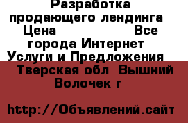 	Разработка продающего лендинга › Цена ­ 5000-10000 - Все города Интернет » Услуги и Предложения   . Тверская обл.,Вышний Волочек г.